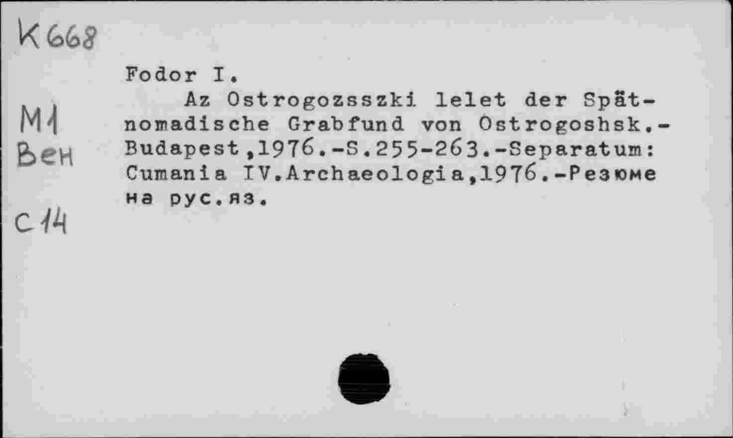 ﻿М4 Ьен
cïA
Fodor I.
Az Ostrogozsszki lelet der Spätnomadische Grabfund von Ostrogoshsk. Budapest,1976.-S.255-263.-Separaturn: Cuman і a IV.Archaeologiat1976.-Pe3!0Me на pyc.яз.